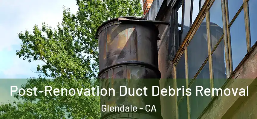 Post-Renovation Duct Debris Removal Glendale - CA